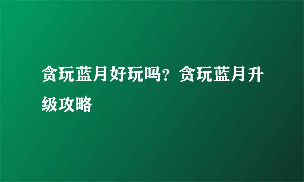 贪玩蓝月好玩吗？贪玩蓝月升级攻略