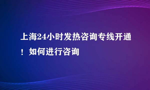 上海24小时发热咨询专线开通！如何进行咨询