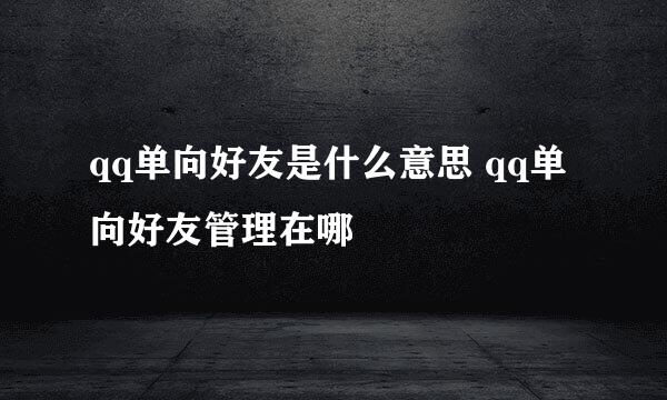 qq单向好友是什么意思 qq单向好友管理在哪