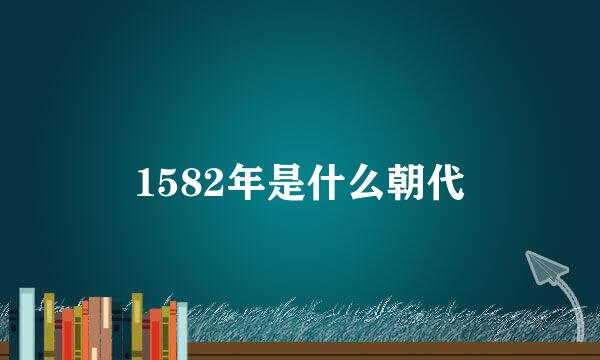 1582年是什么朝代