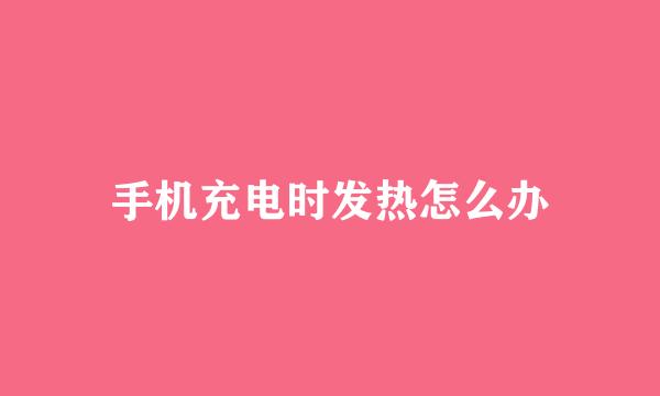 手机充电时发热怎么办