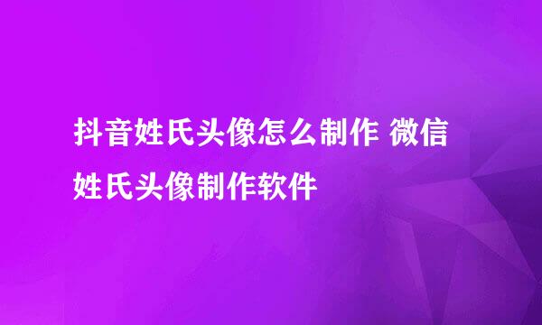 抖音姓氏头像怎么制作 微信姓氏头像制作软件