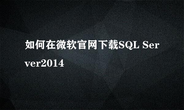 如何在微软官网下载SQL Server2014