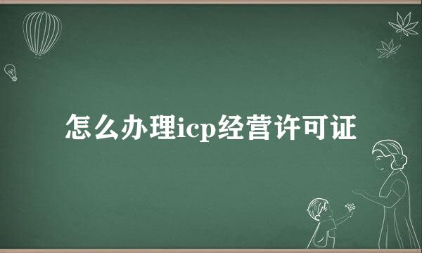 怎么办理icp经营许可证