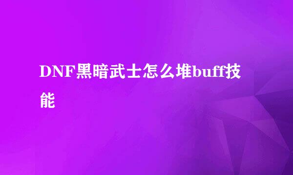 DNF黑暗武士怎么堆buff技能