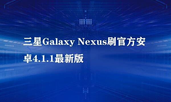 三星Galaxy Nexus刷官方安卓4.1.1最新版