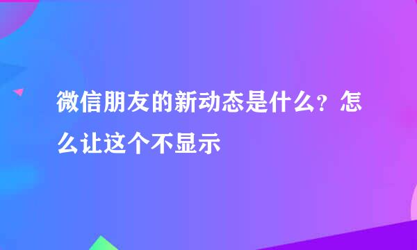 微信朋友的新动态是什么？怎么让这个不显示