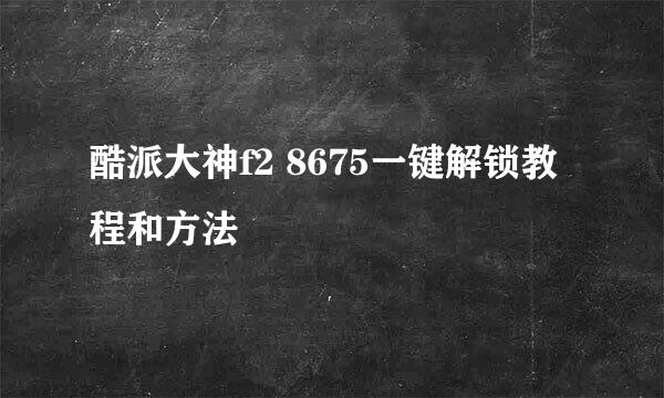 酷派大神f2 8675一键解锁教程和方法