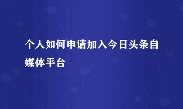 个人如何申请加入今日头条自媒体平台