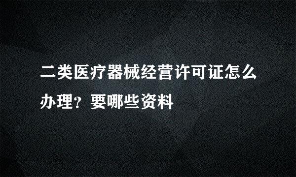 二类医疗器械经营许可证怎么办理？要哪些资料