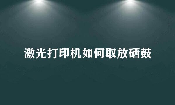 激光打印机如何取放硒鼓