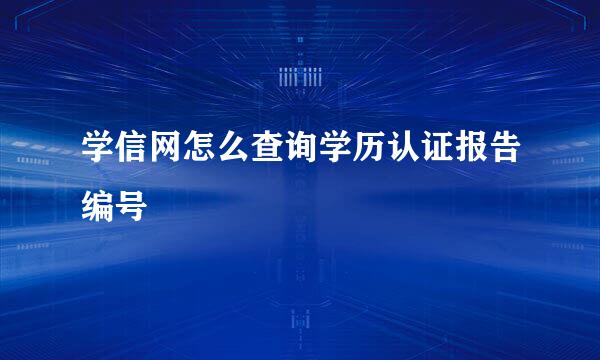 学信网怎么查询学历认证报告编号