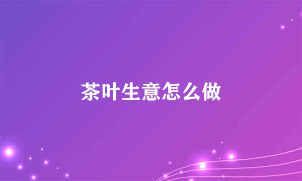 茶叶生意怎么做