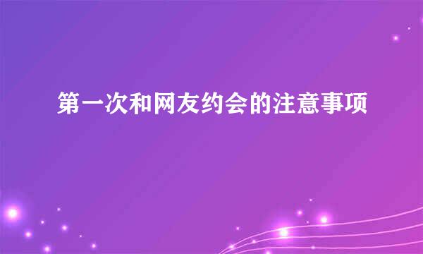 第一次和网友约会的注意事项