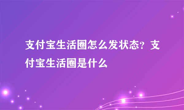 支付宝生活圈怎么发状态？支付宝生活圈是什么