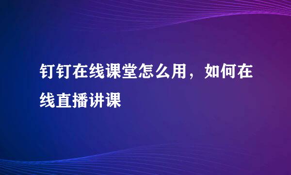 钉钉在线课堂怎么用，如何在线直播讲课