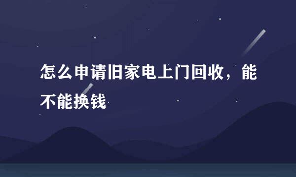 怎么申请旧家电上门回收，能不能换钱