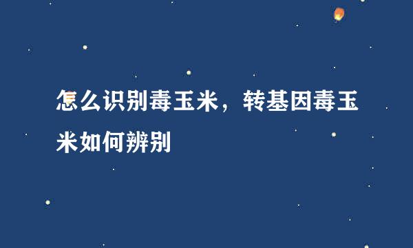 怎么识别毒玉米，转基因毒玉米如何辨别