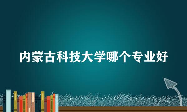 内蒙古科技大学哪个专业好