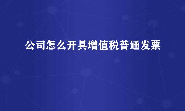 公司怎么开具增值税普通发票