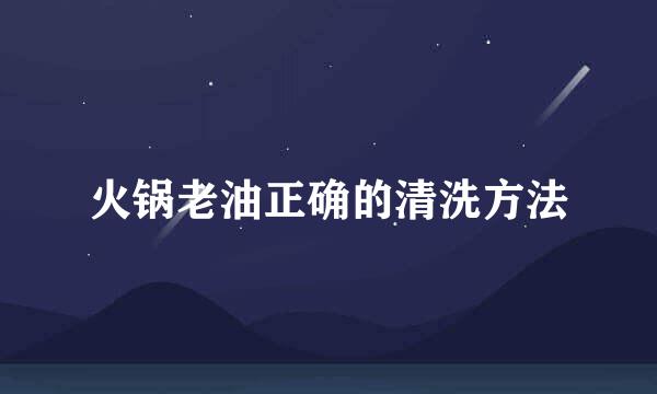 火锅老油正确的清洗方法