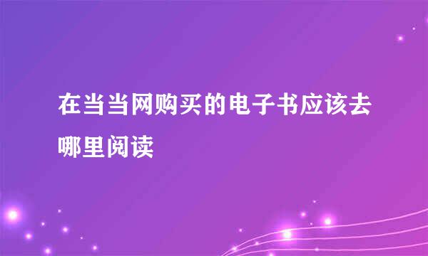 在当当网购买的电子书应该去哪里阅读