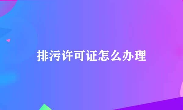 排污许可证怎么办理