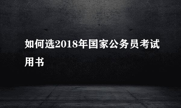 如何选2018年国家公务员考试用书