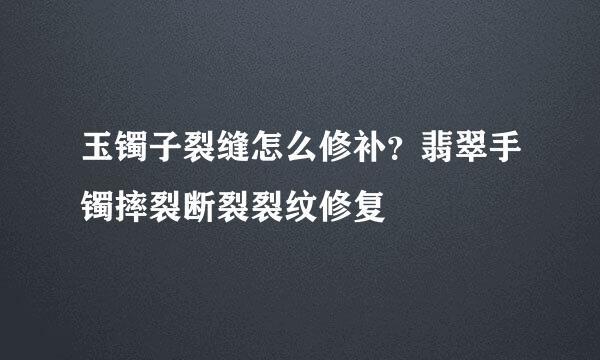 玉镯子裂缝怎么修补？翡翠手镯摔裂断裂裂纹修复