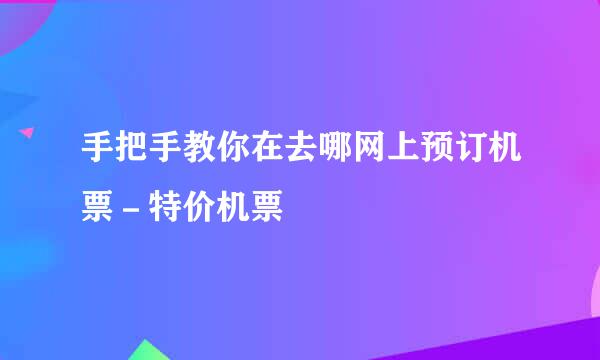 手把手教你在去哪网上预订机票－特价机票