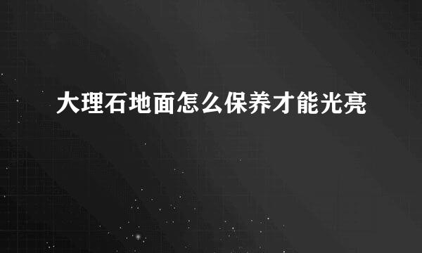 大理石地面怎么保养才能光亮