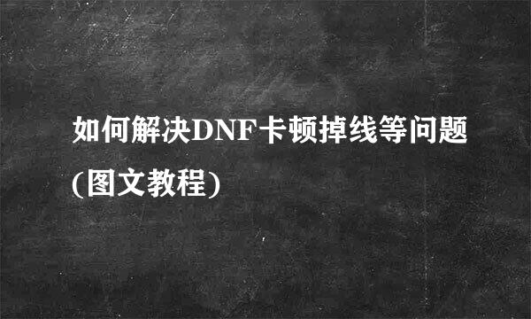 如何解决DNF卡顿掉线等问题(图文教程)