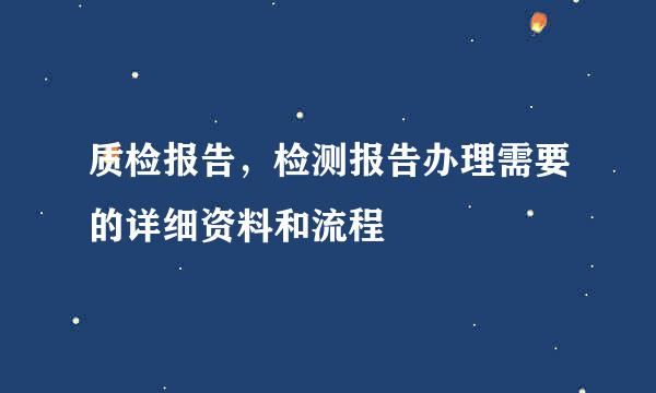 质检报告，检测报告办理需要的详细资料和流程