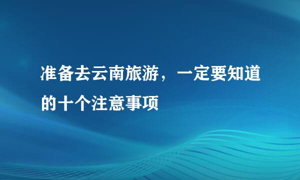 准备去云南旅游，一定要知道的十个注意事项