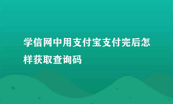 学信网中用支付宝支付完后怎样获取查询码