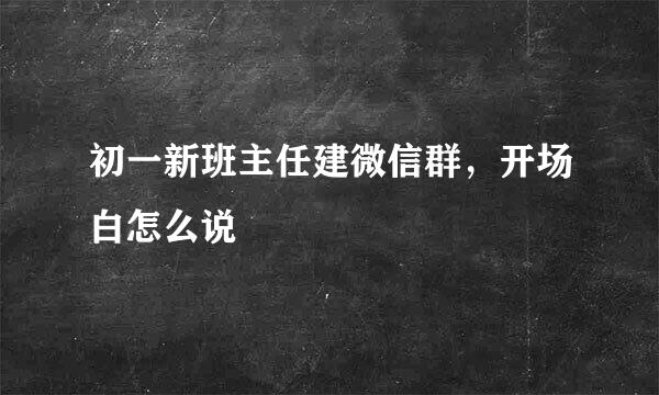 初一新班主任建微信群，开场白怎么说