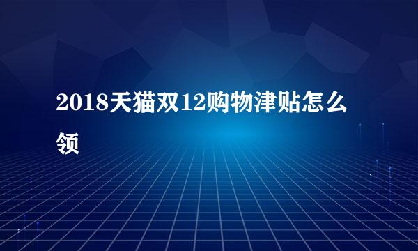 2018天猫双12购物津贴怎么领