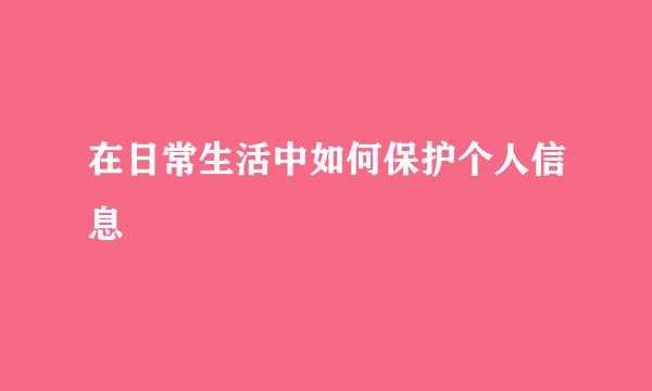 在日常生活中如何保护个人信息