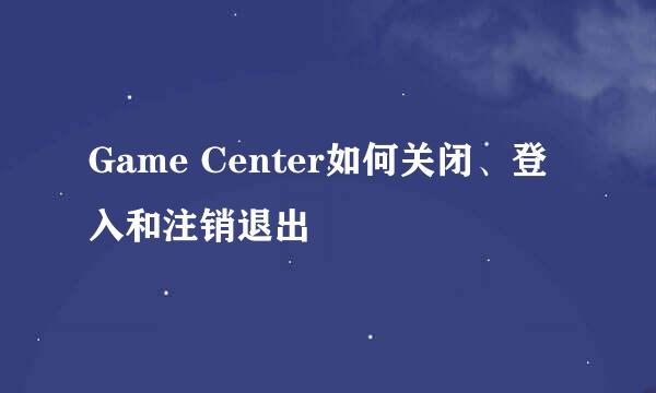 Game Center如何关闭、登入和注销退出