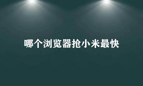 哪个浏览器抢小米最快