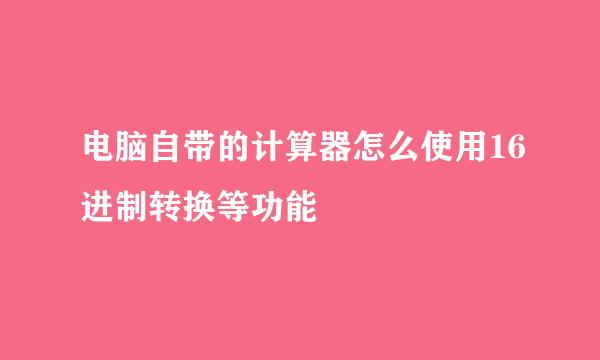 电脑自带的计算器怎么使用16进制转换等功能