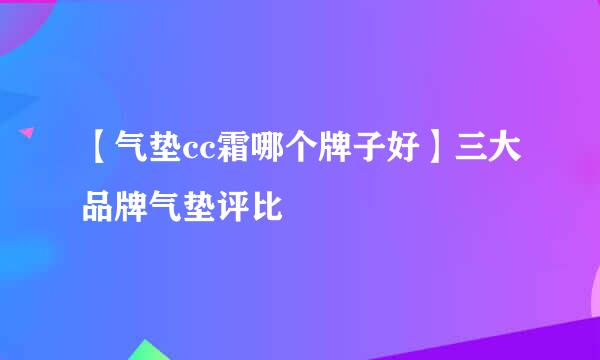 【气垫cc霜哪个牌子好】三大品牌气垫评比