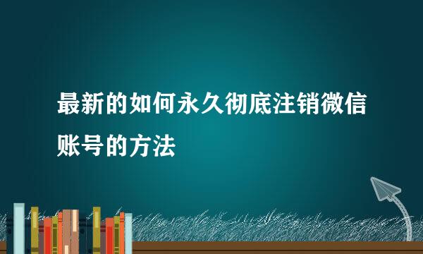 最新的如何永久彻底注销微信账号的方法