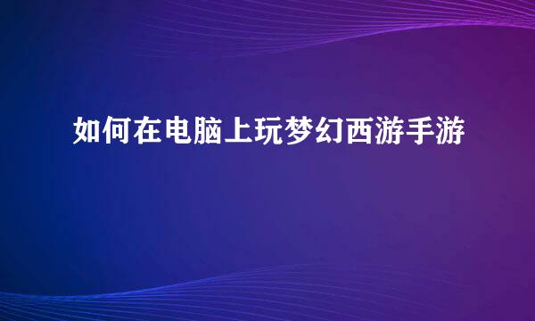 如何在电脑上玩梦幻西游手游