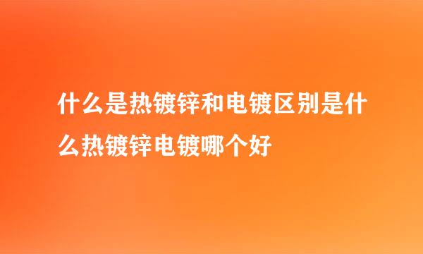 什么是热镀锌和电镀区别是什么热镀锌电镀哪个好