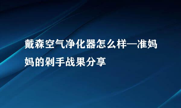 戴森空气净化器怎么样—准妈妈的剁手战果分享