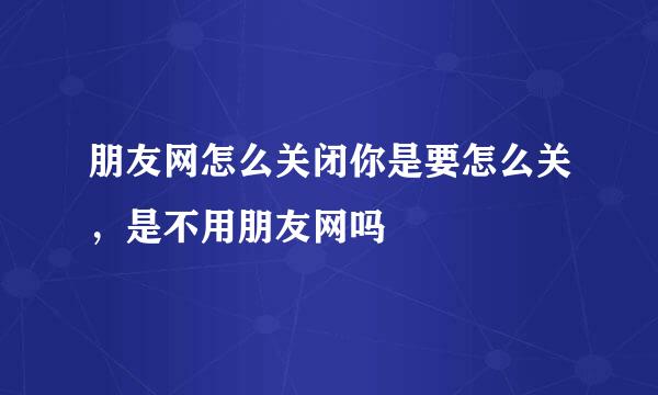 朋友网怎么关闭你是要怎么关，是不用朋友网吗