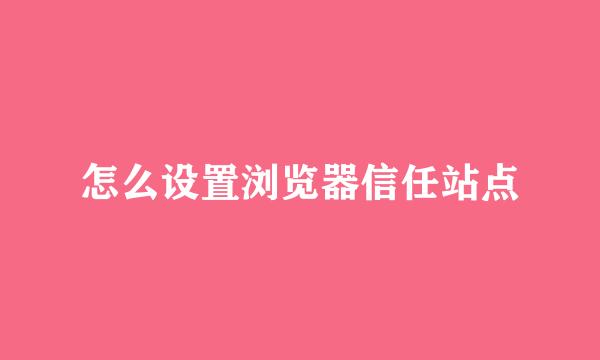 怎么设置浏览器信任站点