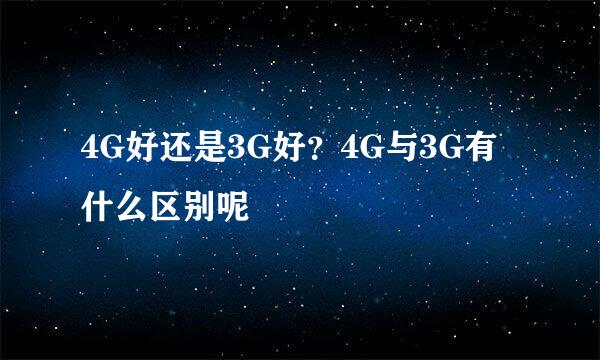 4G好还是3G好？4G与3G有什么区别呢