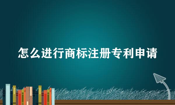 怎么进行商标注册专利申请